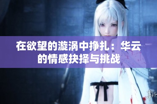 在欲望的漩涡中挣扎：华云的情感抉择与挑战