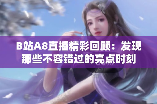 B站A8直播精彩回顾：发现那些不容错过的亮点时刻