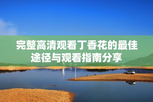 完整高清观看丁香花的最佳途径与观看指南分享