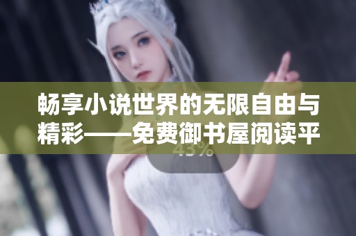 畅享小说世界的无限自由与精彩——免费御书屋阅读平台介绍