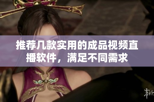 推荐几款实用的成品视频直播软件，满足不同需求
