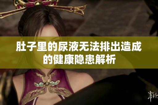 肚子里的尿液无法排出造成的健康隐患解析
