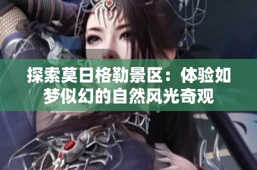 探索莫日格勒景区：体验如梦似幻的自然风光奇观