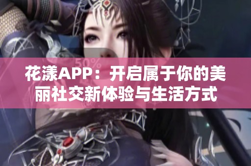 花漾APP：开启属于你的美丽社交新体验与生活方式