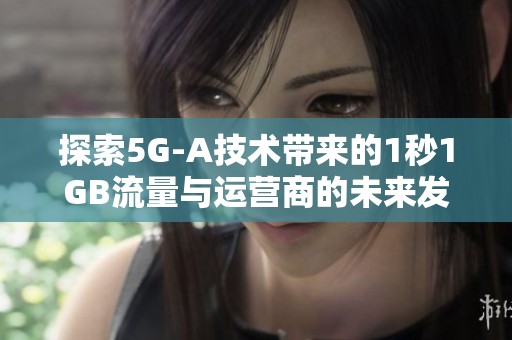 探索5G-A技术带来的1秒1GB流量与运营商的未来发展计划