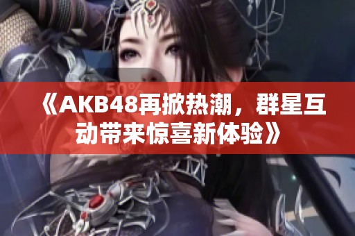 《AKB48再掀热潮，群星互动带来惊喜新体验》