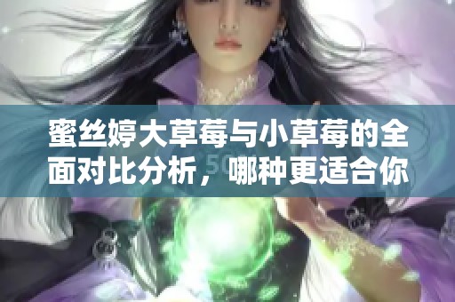蜜丝婷大草莓与小草莓的全面对比分析，哪种更适合你