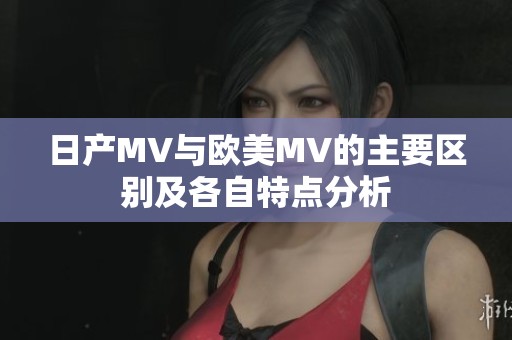 日产MV与欧美MV的主要区别及各自特点分析