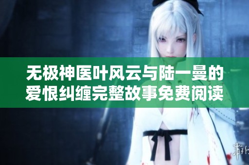 无极神医叶风云与陆一曼的爱恨纠缠完整故事免费阅读
