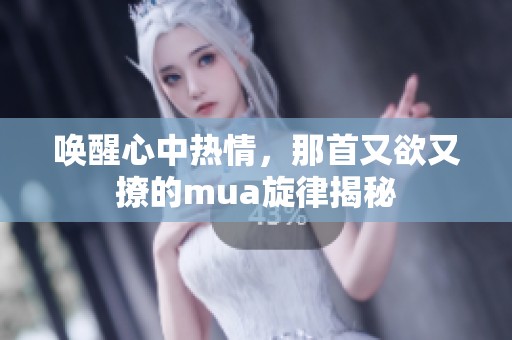 唤醒心中热情，那首又欲又撩的mua旋律揭秘