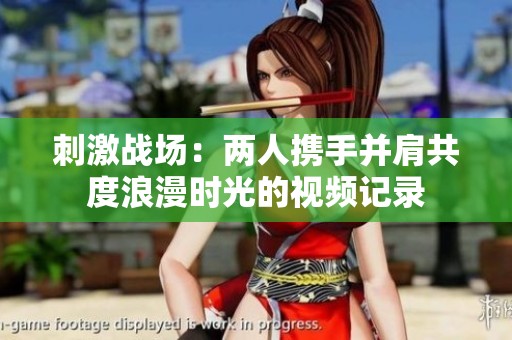 刺激战场：两人携手并肩共度浪漫时光的视频记录