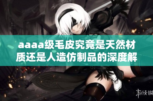aaaa级毛皮究竟是天然材质还是人造仿制品的深度解析