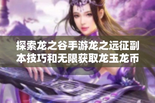 探索龙之谷手游龙之远征副本技巧和无限获取龙玉龙币的方法