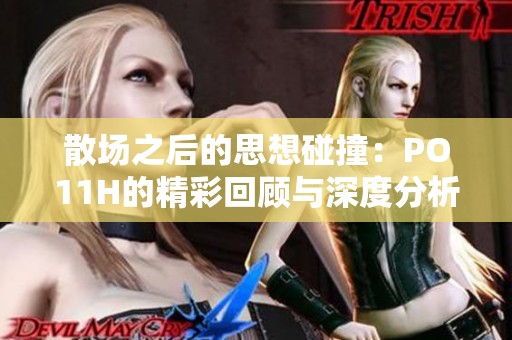 散场之后的思想碰撞：PO11H的精彩回顾与深度分析