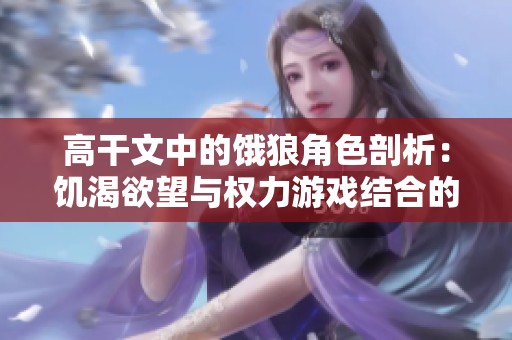 高干文中的饿狼角色剖析：饥渴欲望与权力游戏结合的复杂性