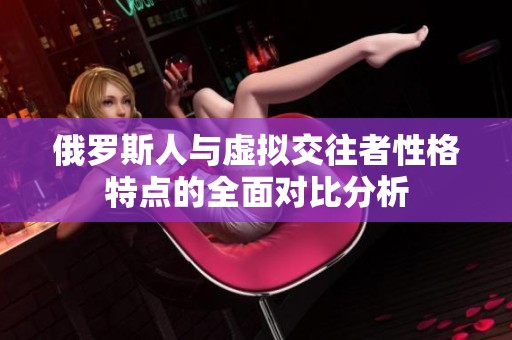俄罗斯人与虚拟交往者性格特点的全面对比分析