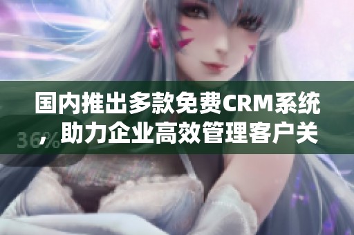 国内推出多款免费CRM系统，助力企业高效管理客户关系