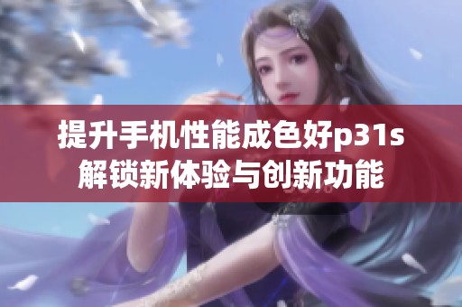提升手机性能成色好p31s解锁新体验与创新功能