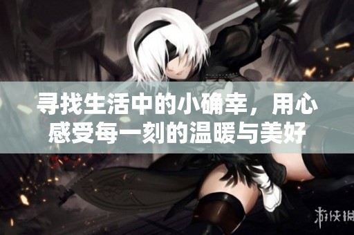 寻找生活中的小确幸，用心感受每一刻的温暖与美好
