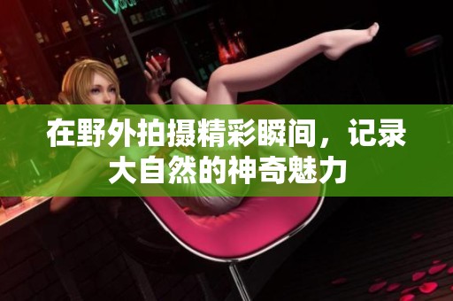 在野外拍摄精彩瞬间，记录大自然的神奇魅力