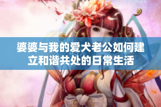 婆婆与我的爱犬老公如何建立和谐共处的日常生活