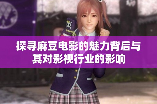 探寻麻豆电影的魅力背后与其对影视行业的影响