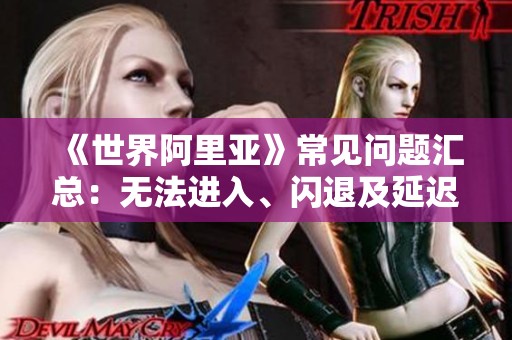 《世界阿里亚》常见问题汇总：无法进入、闪退及延迟解决方案