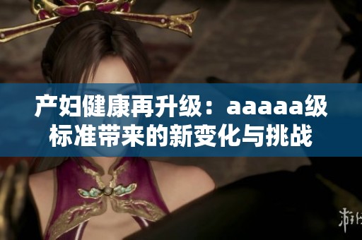 产妇健康再升级：aaaaa级标准带来的新变化与挑战