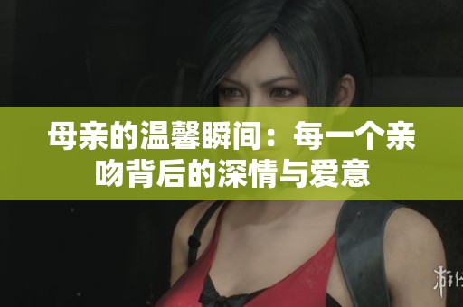 母亲的温馨瞬间：每一个亲吻背后的深情与爱意