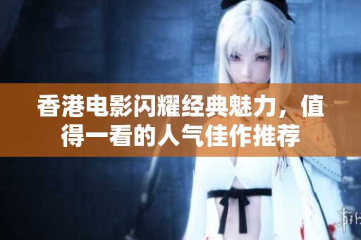 香港电影闪耀经典魅力，值得一看的人气佳作推荐