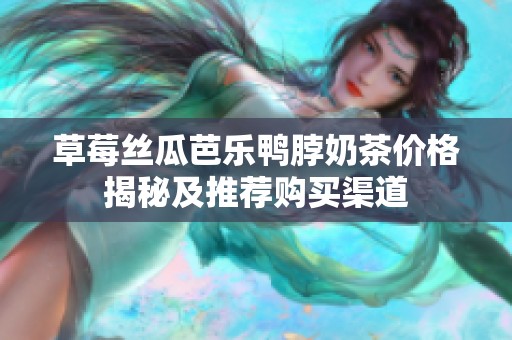 草莓丝瓜芭乐鸭脖奶茶价格揭秘及推荐购买渠道