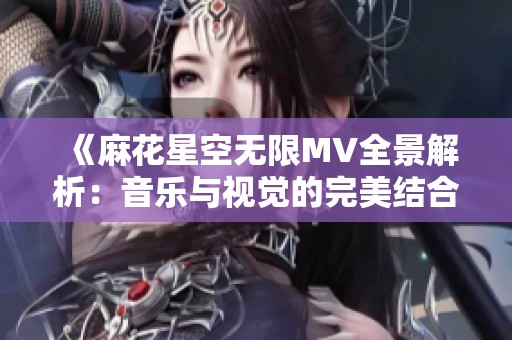 《麻花星空无限MV全景解析：音乐与视觉的完美结合》