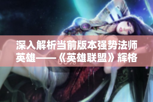 深入解析当前版本强势法师英雄——《英雄联盟》辉格软件园版探讨