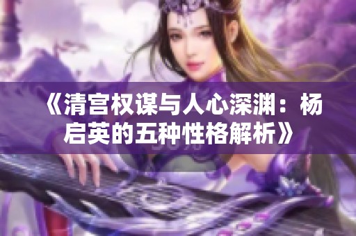 《清宫权谋与人心深渊：杨启英的五种性格解析》