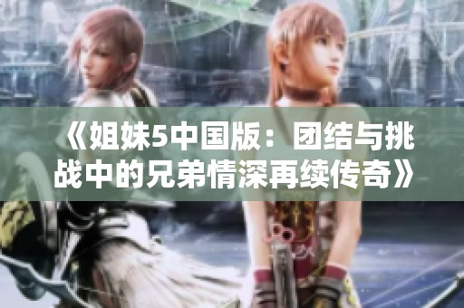 《姐妹5中国版：团结与挑战中的兄弟情深再续传奇》