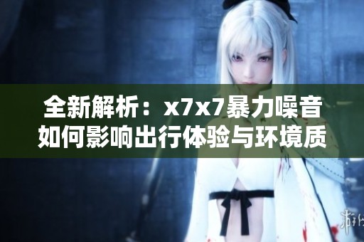 全新解析：x7x7暴力噪音如何影响出行体验与环境质量