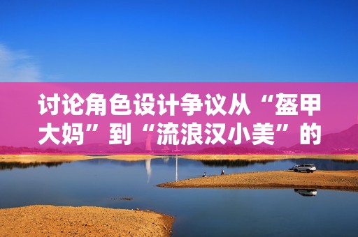 讨论角色设计争议从“盔甲大妈”到“流浪汉小美”的背后故事与影响