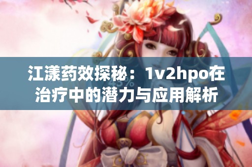 江漾药效探秘：1v2hpo在治疗中的潜力与应用解析