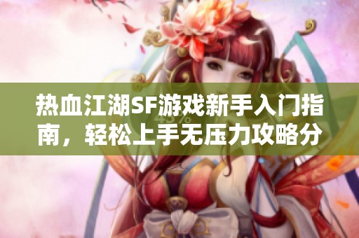 热血江湖SF游戏新手入门指南，轻松上手无压力攻略分享