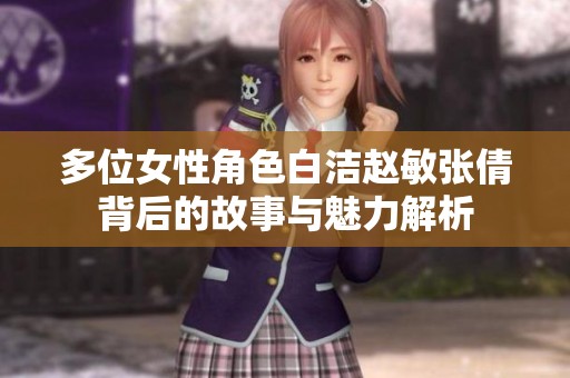 多位女性角色白洁赵敏张倩背后的故事与魅力解析