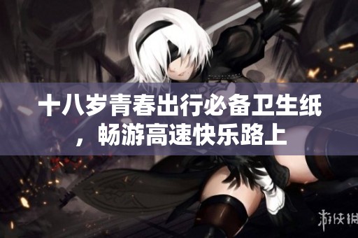 十八岁青春出行必备卫生纸，畅游高速快乐路上