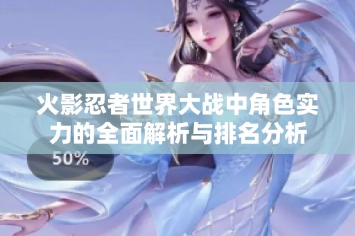 火影忍者世界大战中角色实力的全面解析与排名分析