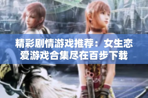 精彩剧情游戏推荐：女生恋爱游戏合集尽在百步下载