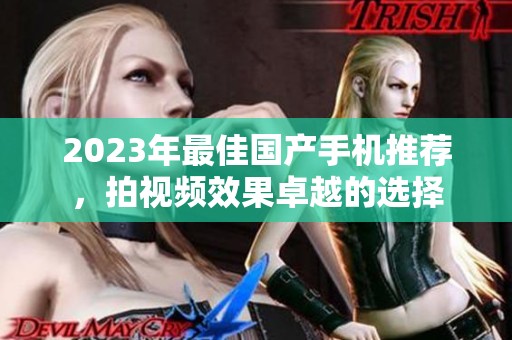 2023年最佳国产手机推荐，拍视频效果卓越的选择