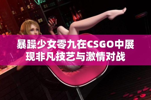 暴躁少女零九在CSGO中展现非凡技艺与激情对战