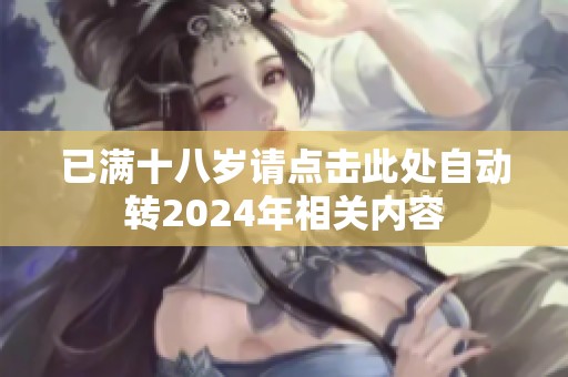 已满十八岁请点击此处自动转2024年相关内容