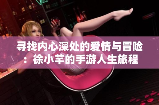 寻找内心深处的爱情与冒险：徐小芊的手游人生旅程