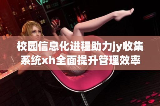 校园信息化进程助力jy收集系统xh全面提升管理效率