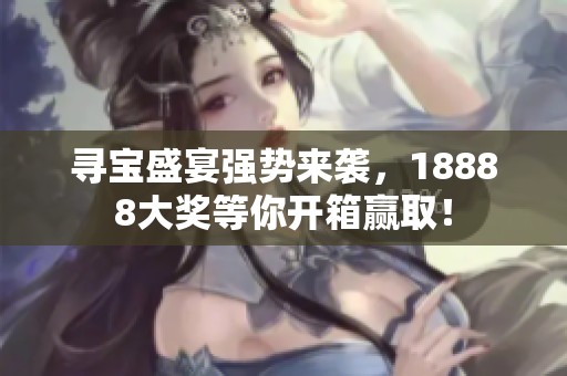 寻宝盛宴强势来袭，18888大奖等你开箱赢取！