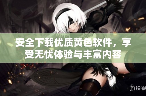 安全下载优质黄色软件，享受无忧体验与丰富内容